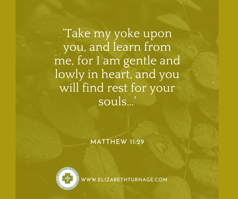 Take my yoke upon you, and learn from me, for I am gentle and lowly in heart, and you will find rest for your souls…Matthew 11:29
