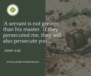 ‘A servant is not greater than his master.’ If they persecuted me, they will also persecute you…. John 15:20