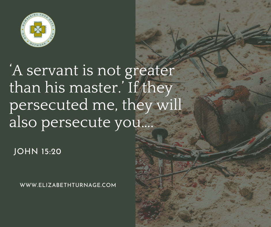 ‘A servant is not greater than his master.’ If they persecuted me, they will also persecute you…. John 15:20