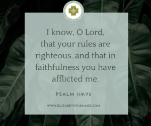 I know, O Lord, that your rules are righteous, and that in faithfulness you have afflicted me. Psalm 119:75