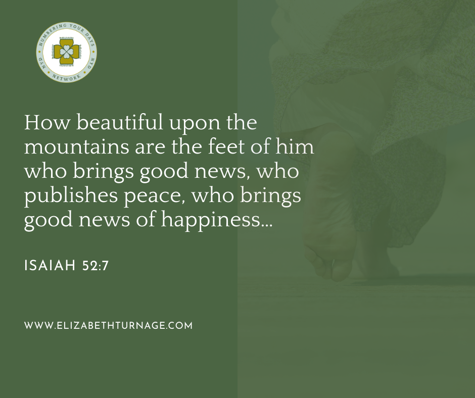 How beautiful upon the mountains are the feet of him who brings good news, who publishes peace, who brings good news of happiness… Isaiah 52:7