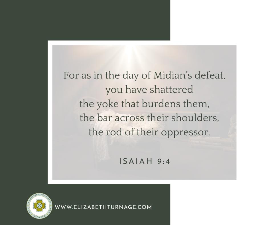 For as in the day of Midian’s defeat, you have shattered the yoke that burdens them, the bar across their shoulders, the rod of their oppressor. Isaiah 9:4