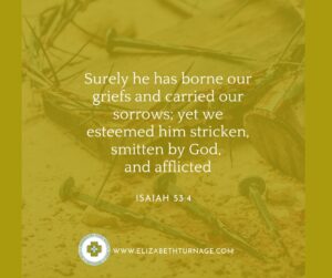 Surely he has borne our griefs and carried our sorrows; yet we esteemed him stricken, smitten by God, and afflicted. Isaiah 53:4