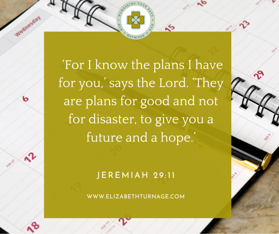 ‘For I know the plans I have for you,’ says the Lord. ‘They are plans for good and not for disaster, to give you a future and a hope.’ Jeremiah 29:11.