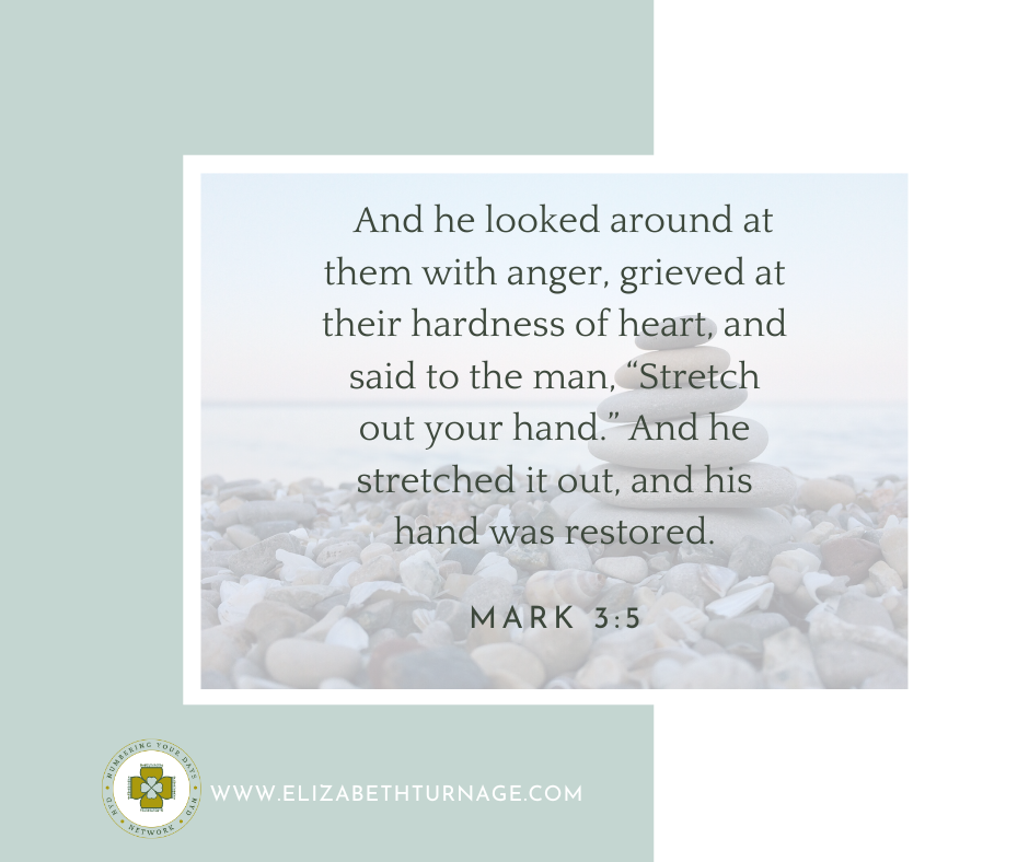 Mark 35-2 And he looked around at them with anger, grieved at their hardness of heart, and said to the man, “Stretch out your hand.” And he stretched it out, and his hand was restored. Mark 3:5