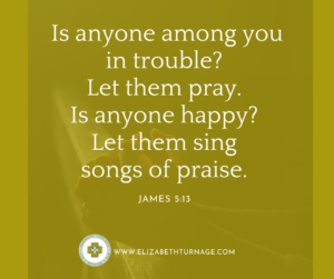 “Is anyone among you in trouble? Let them pray. Is anyone happy? Let them sing songs of praise.” James 5:13