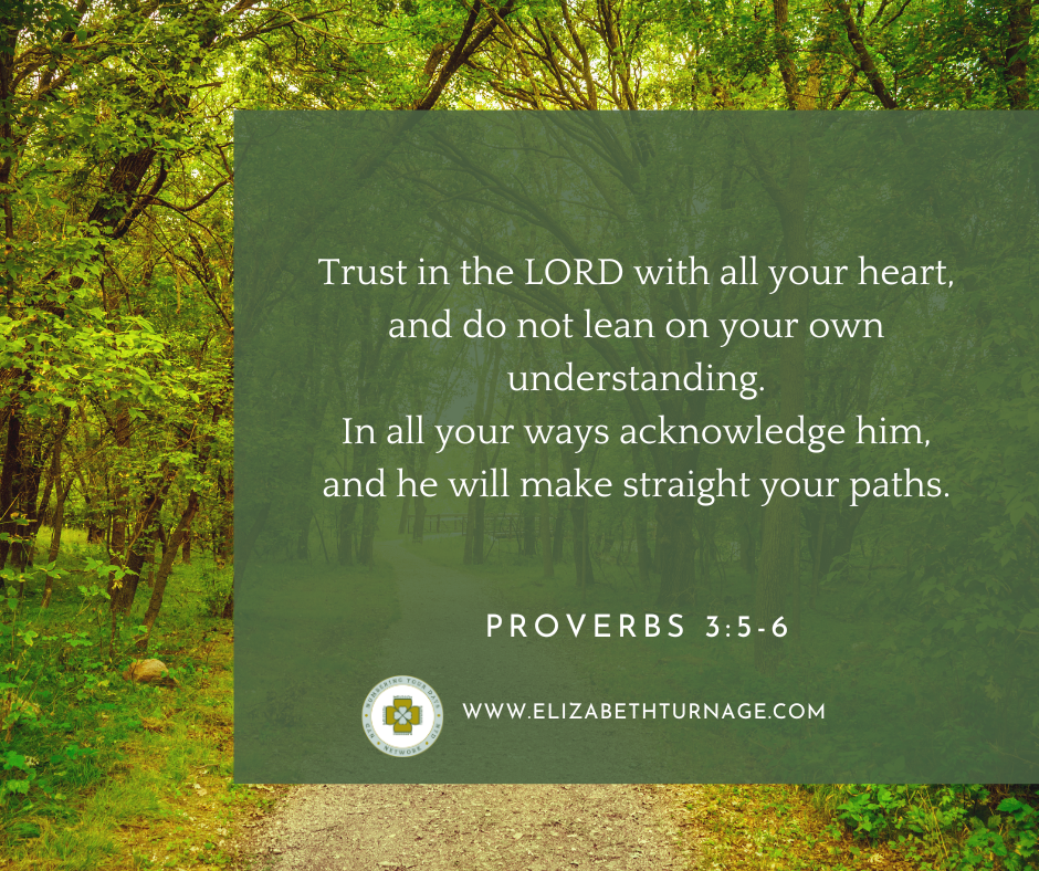 prov 35-6 Trust in the LORD with all your heart, and do not lean on your own understanding. In all your ways acknowledge him, and he will make straight your paths. Proverbs 3:5-6