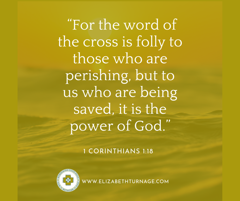 1 Corinthians 118 “For the word of the cross is folly to those who are perishing, but to us who are being saved, it is the power of God.” 1 Corinthians 1:18