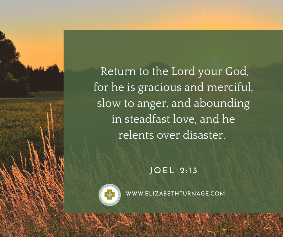 Joel 213 Return to the Lord your God, for he is gracious and merciful, slow to anger, and abounding in steadfast love, and he relents over disaster. Joel 2:13