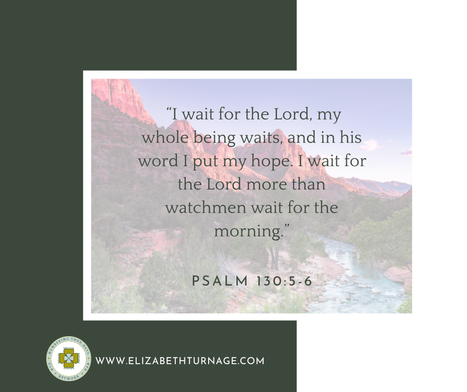 Psalm 1305-6 “I wait for the Lord, my whole being waits, and in his word I put my hope. I wait for the Lord more than watchmen wait for the morning.” Psalm 130:5-6