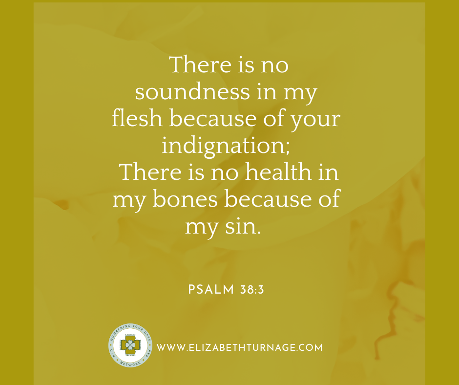 Psalm 383 There is no soundness in my flesh because of your indignation; There is no health in my bones because of my sin. Psalm 38:3