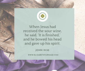 Bible verse: When Jesus had received the sour wine, he said, ‘It is finished,’ and he bowed his head and gave up his spirit. John 19:30