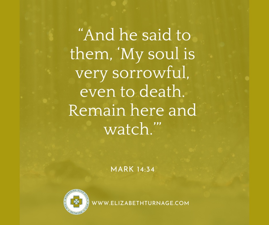 “And he said to them, ‘My soul is very sorrowful, even to death. Remain here and watch.’” Mark 14:34