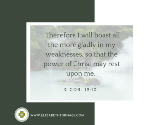 Therefore I will boast all the more gladly in my weaknesses, so that the power of Christ may rest upon me. 2 Cor. 12:10