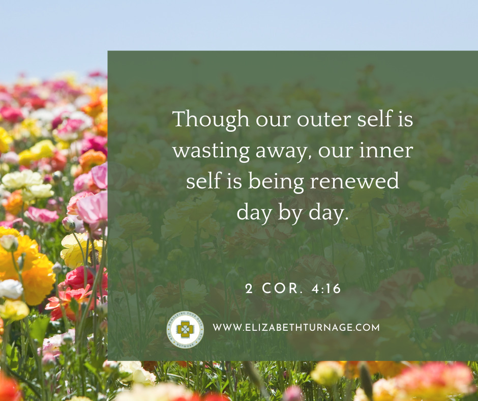 Though our outer self is wasting away, our inner self is being renewed day by day 2 Cor. 4:16
