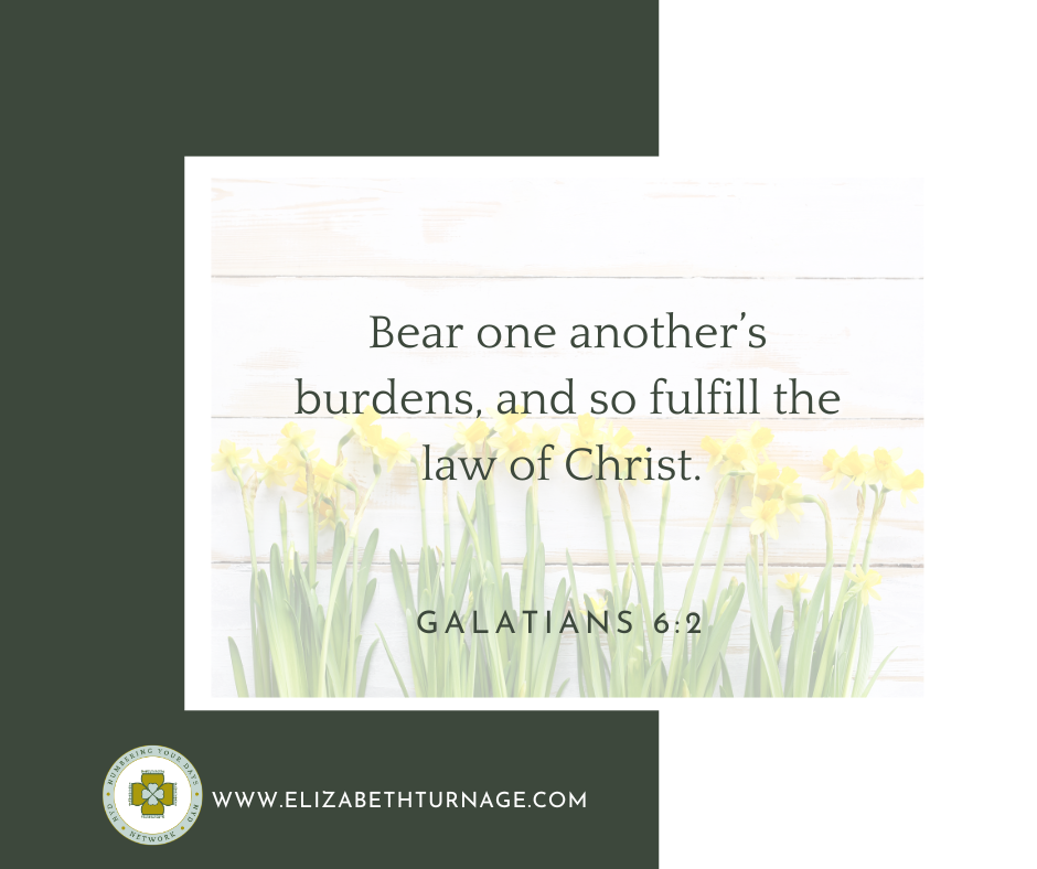 Bear one another’s burdens, and so fulfill the law of Christ. Galatians 6:2