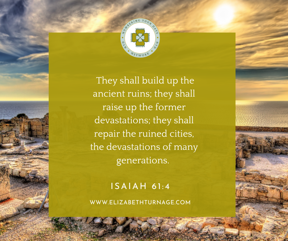They shall build up the ancient ruins; they shall raise up the former devastations; they shall repair the ruined cities, the devastations of many generations. Isaiah 61:4