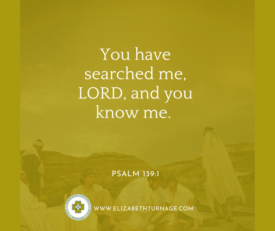 You have searched me, LORD, and you know me. Psalm 139:1