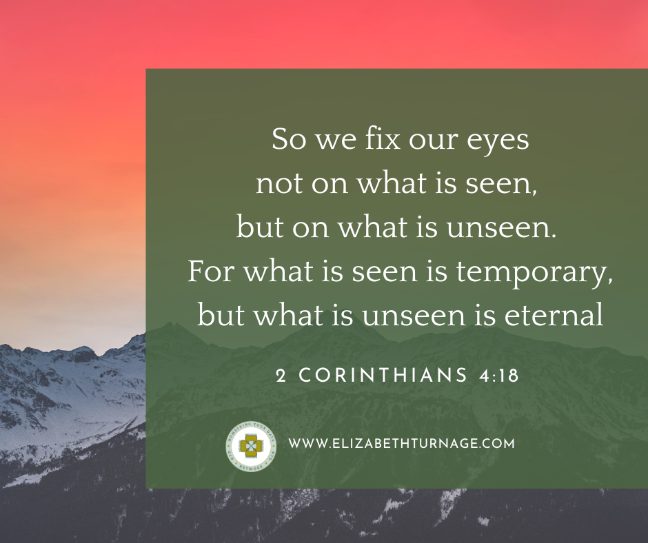 2 cor 418 So we fix our eyes not on what is seen, but on what is unseen. For what is seen is temporary, but what is unseen is eternal. 2 Corinthians 4:18