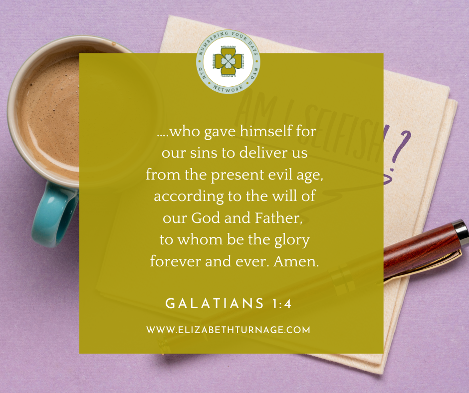 Gal 14 ….who gave himself for our sins to deliver us from the present evil age, according to the will of our God and Father, to whom be the glory forever and ever. Amen. Galatians 1:4