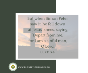 But when Simon Peter saw it, he fell down at Jesus’ knees, saying, ‘Depart from me, for I am a sinful man, O Lord.’ Luke 5:8
