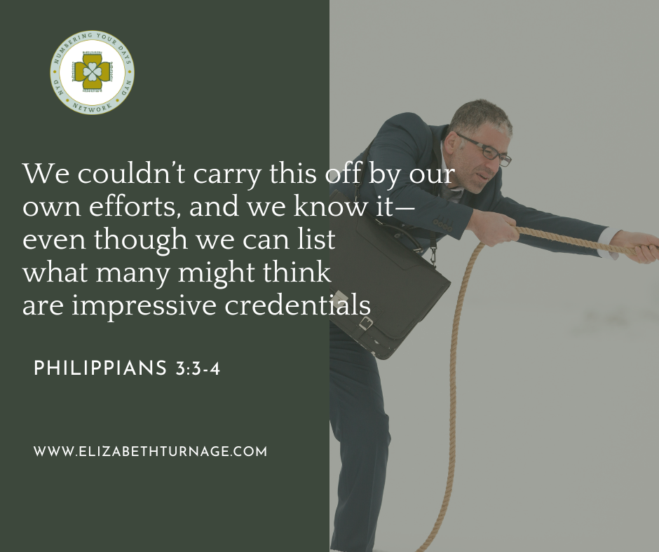 phil 33-4 We couldn’t carry this off by our own efforts, and we know it—even though we can list what many might think are impressive credentials. Philippians 3:3-4