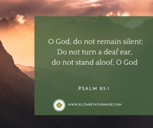 O God, do not remain silent; Do not turn a deaf ear, do not stand aloof, O God. Psalm 83:1