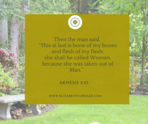 Then the man said, “This at last is bone of my bones and flesh of my flesh; she shall be called Woman, because she was taken out of Man.” Genesis 2:23
