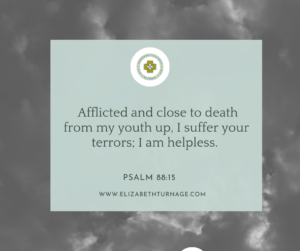 Afflicted and close to death from my youth up, I suffer your terrors; I am helpless. Psalm 88:15