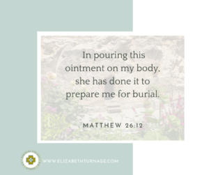 In pouring this ointment on my body, she has done it to prepare me for burial. Matthew 26:12