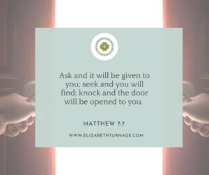 Ask and it will be given to you; seek and you will find; knock and the door will be opened to you. Matthew 7:7
