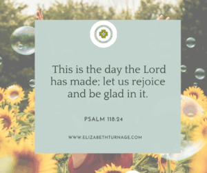 This is the day the Lord has made; let us rejoice and be glad in it. Psalm 118:24