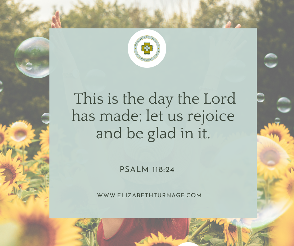 This is the day the Lord has made; let us rejoice and be glad in it. Psalm 118:24