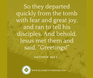 So they departed quickly from the tomb with fear and great joy, and ran to tell his disciples. And behold, Jesus met them and said, “Greetings!”…Matthew 28:8-9