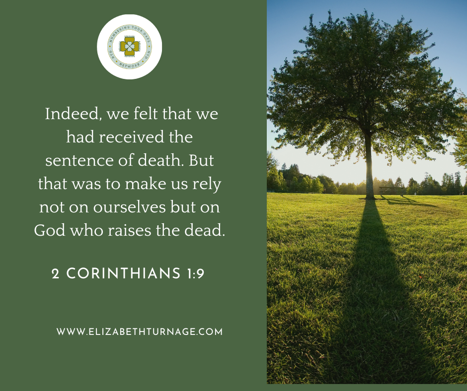 2 Corinthians 19 Indeed, we felt that we had received the sentence of death. But that was to make us rely not on ourselves but on God who raises the dead. 2 Corinthians 1:9