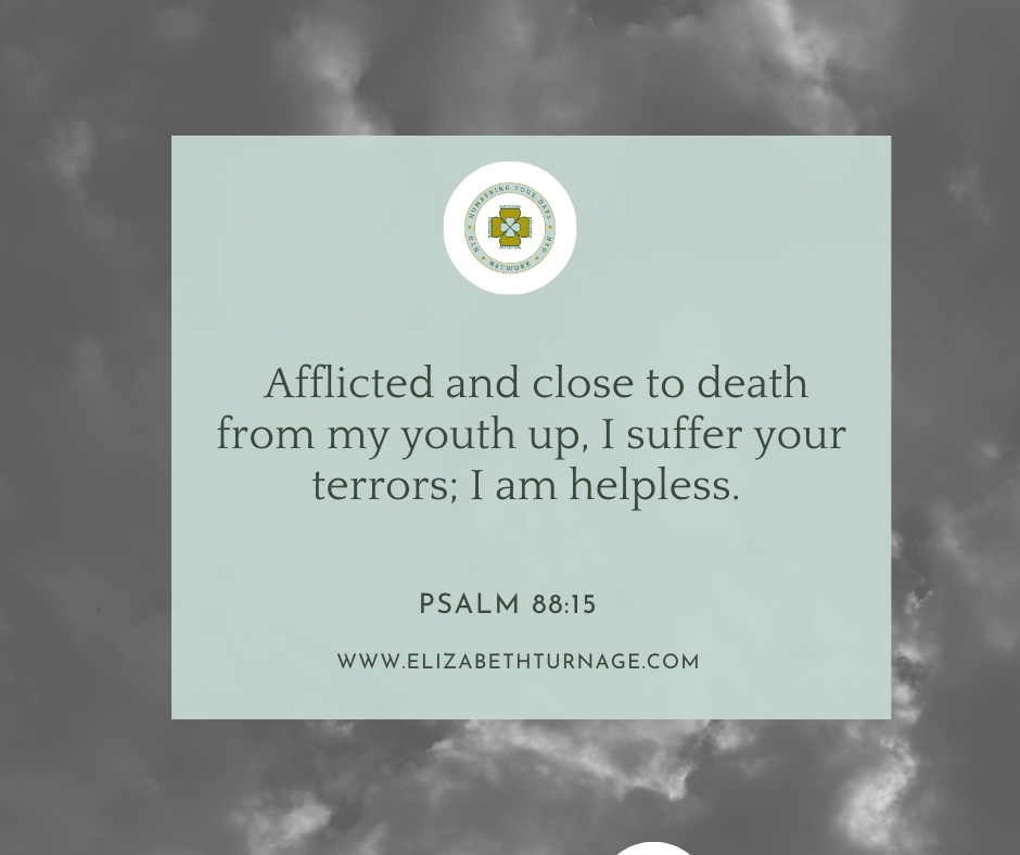 Afflicted and close to death from my youth up, I suffer your terrors; I am helpless. Psalm 88:15