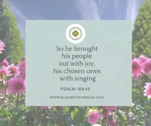 So he brought his people out with joy, his chosen ones with singing. Psalm 105:43