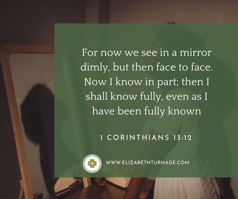 Image with words: "For now we see in a mirror dimly but then we will see face to face. Now I know in part, then I shall know fully, even as I am fully known." 1 Corinthians 13:12