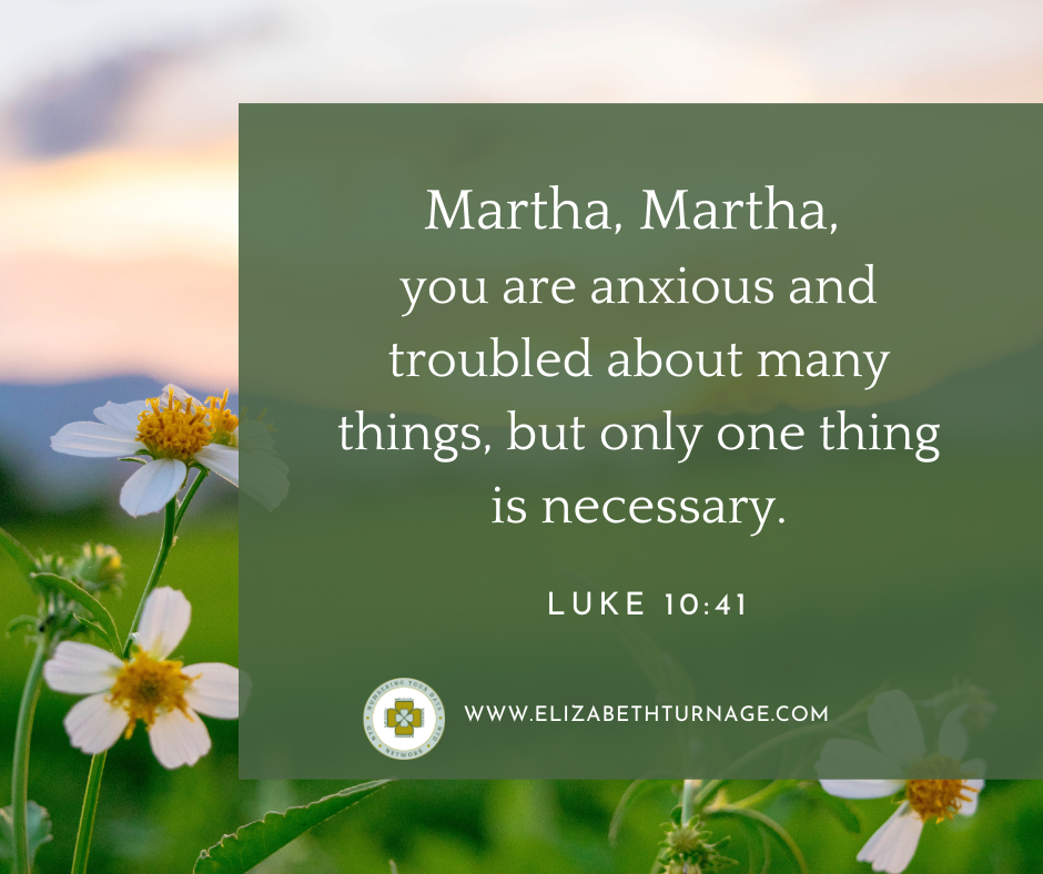 “Martha, Martha, you are anxious and troubled about many things, but only one thing is necessary.” Luke 10:41