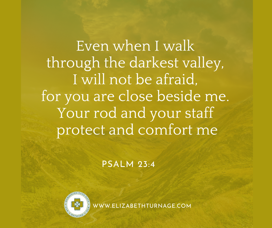 PS 23_4 Words on background, "Even though I walk through the darkest valley, I will not be afraid, for you are close beside me. Your rod and your staff protect and comfort me."