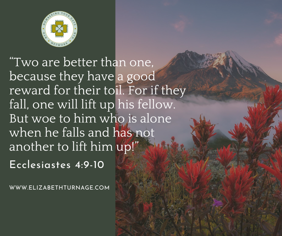 Eccles. 49-10 “Two are better than one, because they have a good reward for their toil. For if they fall, one will lift up his fellow. But woe to him who is alone when he falls and has not another to lift him up!”