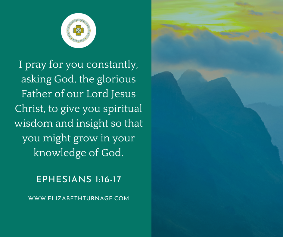 Ephesians 116-17 I pray for you constantly, asking God, the glorious Father of our Lord Jesus Christ, to give you spiritual wisdom and insight so that you might grow in your knowledge of God.