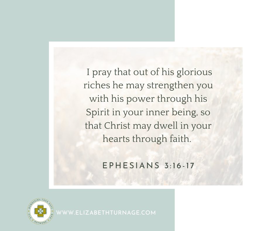 Ephesians3_16-17 I pray that out of his glorious riches he may strengthen you with his power through his Spirit in your inner being, so that Christ may dwell in your hearts through faith.