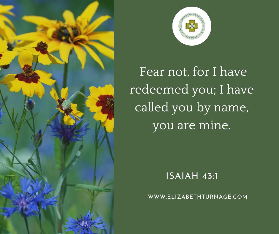 Isaiah43_1 Fear not, for I have redeemed you; I have called you by name, you are mine.