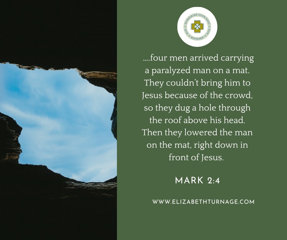 Mark2_4 ….four men arrived carrying a paralyzed man on a mat. They couldn’t bring him to Jesus because of the crowd, so they dug a hole through the roof above his head. Then they lowered the man on the mat, right down in front of Jesus.