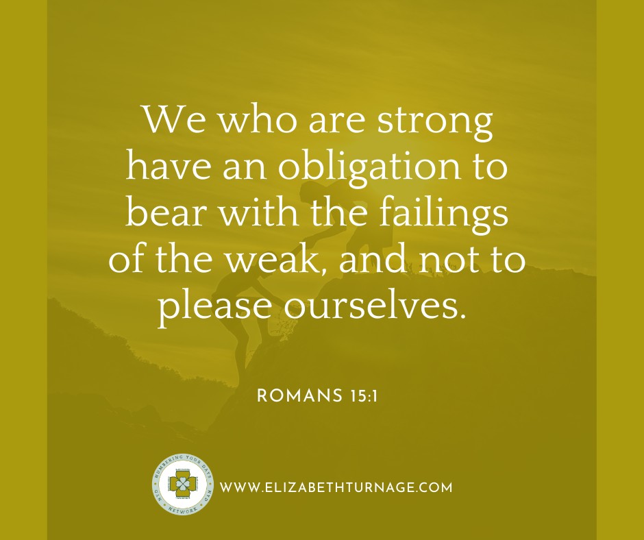 Romans15_1 We who are strong have an obligation to bear with the failings of the weak, and not to please ourselves.