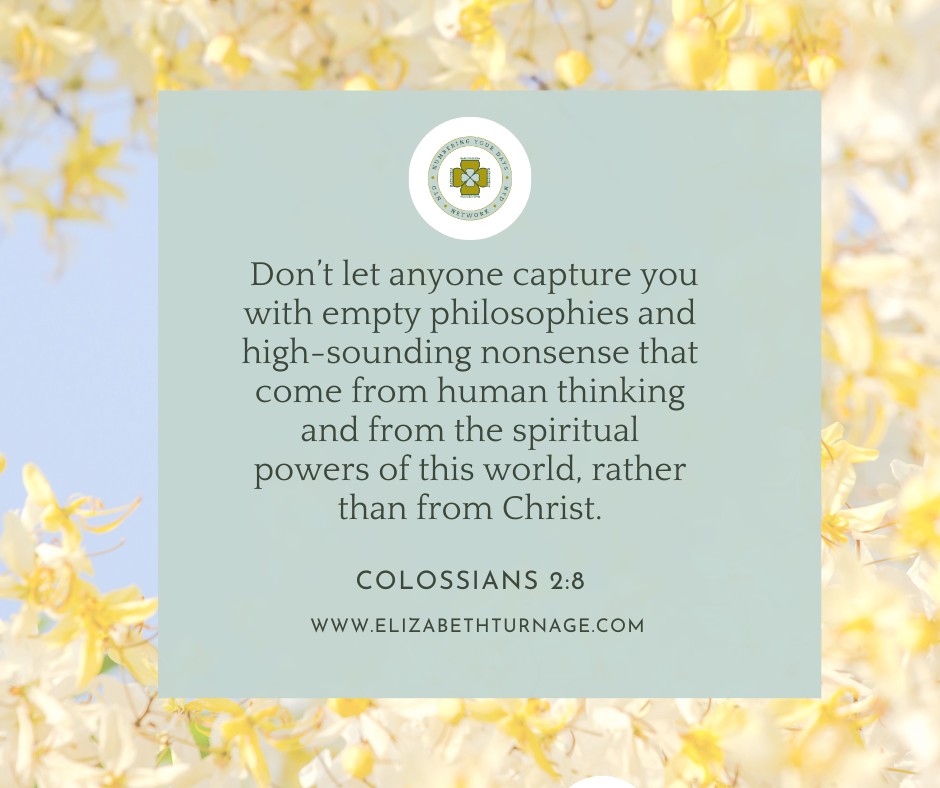 Don’t let anyone capture you with empty philosophies and high-sounding nonsense that come from human thinking and from the spiritual powers of this world, rather than from Christ.