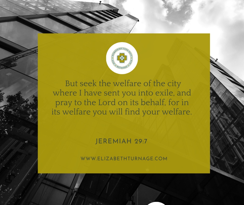 But seek the welfare of the city where I have sent you into exile, and pray to the Lord on its behalf, for in its welfare you will find your welfare.