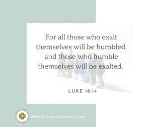For all those who exalt themselves will be humbled, and those who humble themselves will be exalted.