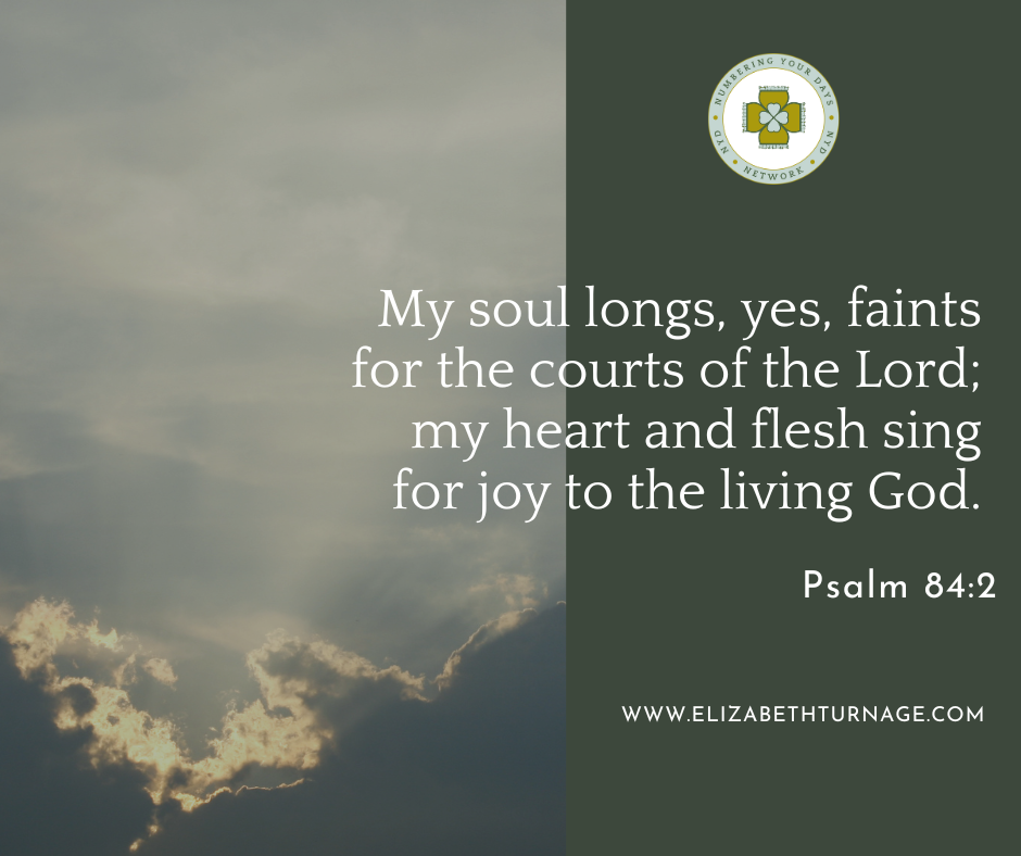Psalm 84_2 y soul longs, yes, faints for the courts of the Lord; my heart and flesh sing for joy to the living God.